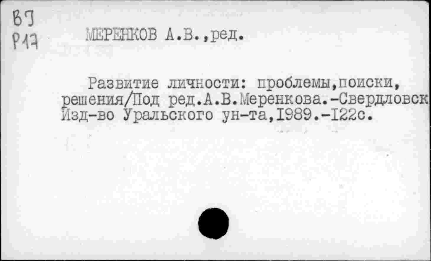 ﻿6е]
МЕРЕНКОВ А.В.,ред.
Развитие личности: проблемы,поиски, зешения/Под ред. А.В.Меренкова.-Свердловск 1зд-во Уральского ун-та,1989.-122с.